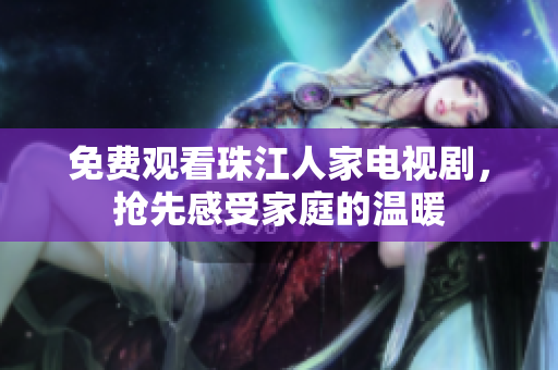免费观看珠江人家电视剧，抢先感受家庭的温暖