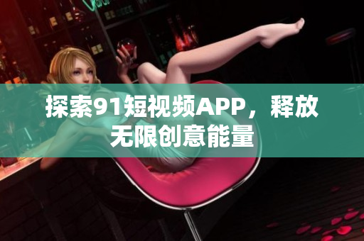 探索91短视频APP，释放无限创意能量