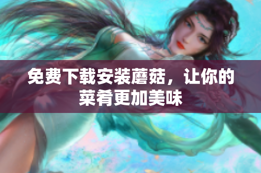免费下载安装蘑菇，让你的菜肴更加美味