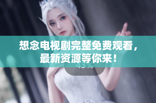想念电视剧完整免费观看，最新资源等你来！