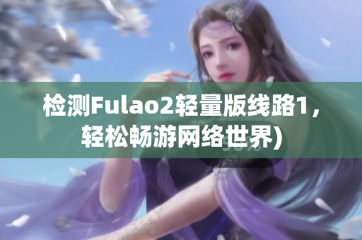 检测Fulao2轻量版线路1，轻松畅游网络世界)