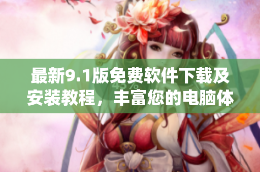 最新9.1版免费软件下载及安装教程，丰富您的电脑体验)