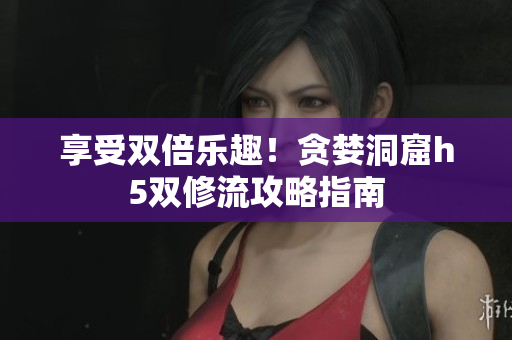 享受双倍乐趣！贪婪洞窟h5双修流攻略指南