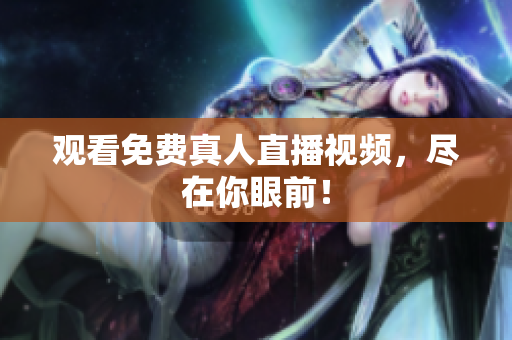 观看免费真人直播视频，尽在你眼前！