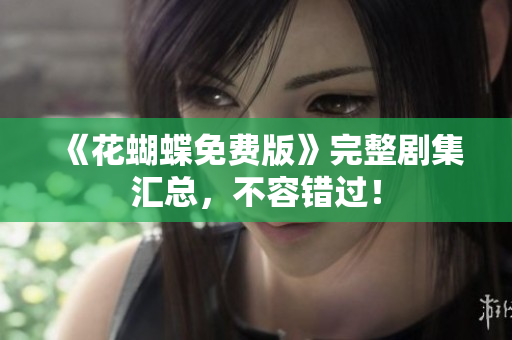 《花蝴蝶免费版》完整剧集汇总，不容错过！