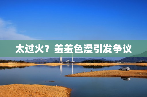 太过火？羞羞色漫引发争议