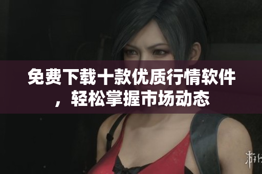 免费下载十款优质行情软件，轻松掌握市场动态
