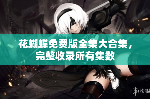 花蝴蝶免费版全集大合集，完整收录所有集数