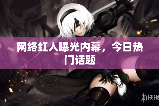 网络红人曝光内幕，今日热门话题