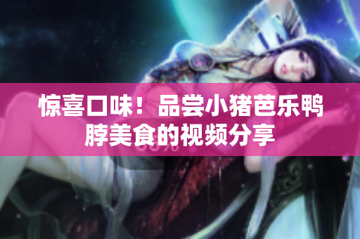 惊喜口味！品尝小猪芭乐鸭脖美食的视频分享