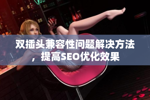 双插头兼容性问题解决方法，提高SEO优化效果