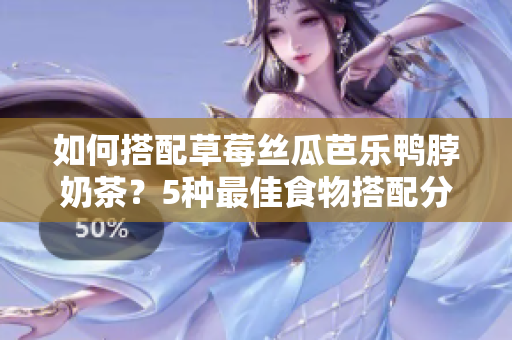 如何搭配草莓丝瓜芭乐鸭脖奶茶？5种最佳食物搭配分享