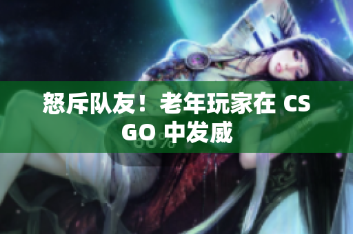 怒斥队友！老年玩家在 CSGO 中发威