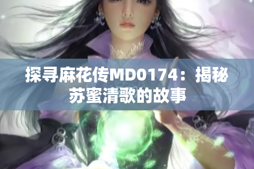 探寻麻花传MD0174：揭秘苏蜜清歌的故事