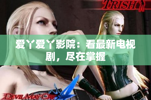 爱丫爱丫影院：看最新电视剧，尽在掌握