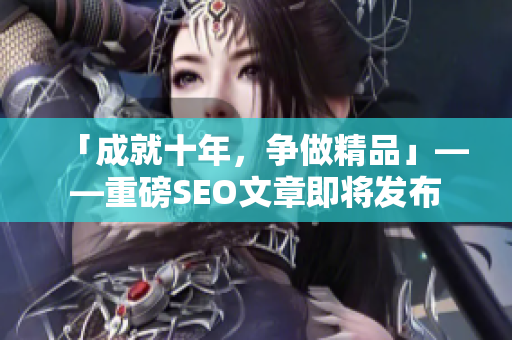 「成就十年，争做精品」——重磅SEO文章即将发布