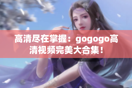 高清尽在掌握：gogogo高清视频完美大合集！