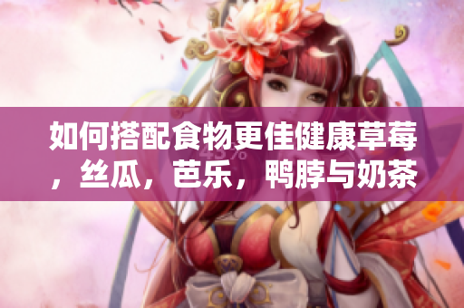 如何搭配食物更佳健康草莓，丝瓜，芭乐，鸭脖与奶茶