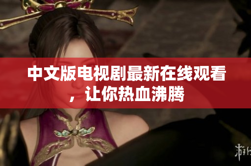 中文版电视剧最新在线观看，让你热血沸腾