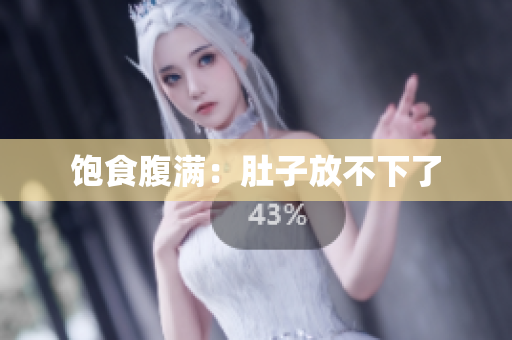 饱食腹满：肚子放不下了