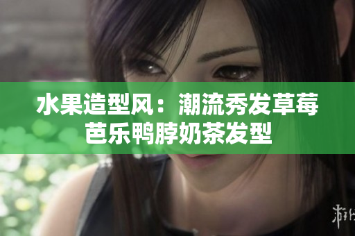 水果造型风：潮流秀发草莓芭乐鸭脖奶茶发型