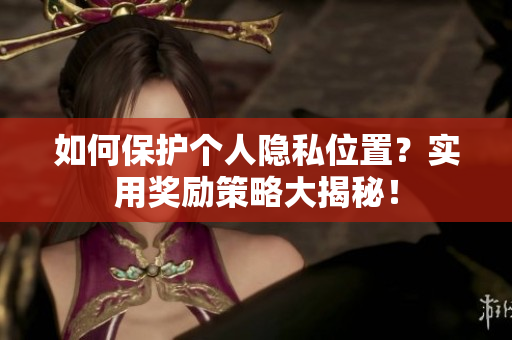 如何保护个人隐私位置？实用奖励策略大揭秘！