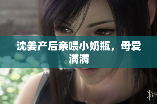 沈姜产后亲喂小奶瓶，母爱满满