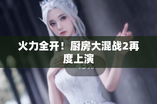 火力全开！厨房大混战2再度上演