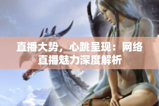 直播大势，心跳呈现：网络直播魅力深度解析