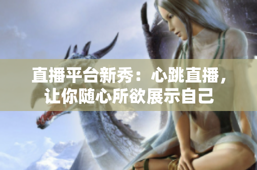 直播平台新秀：心跳直播，让你随心所欲展示自己