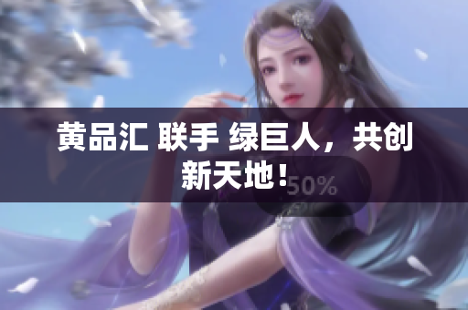 黄品汇 联手 绿巨人，共创新天地！