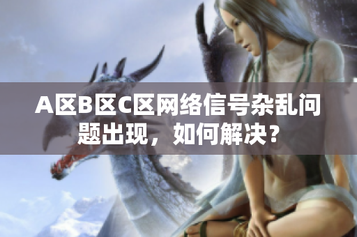 A区B区C区网络信号杂乱问题出现，如何解决？
