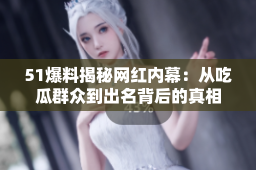 51爆料揭秘网红内幕：从吃瓜群众到出名背后的真相