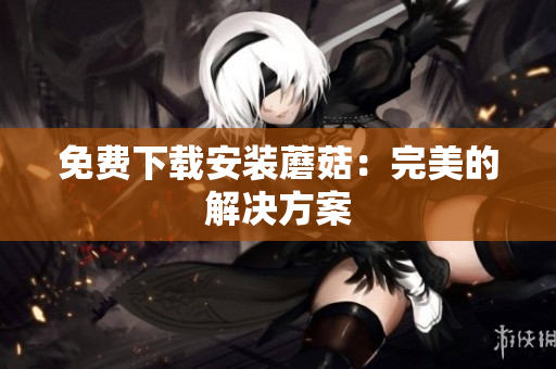 免费下载安装蘑菇：完美的解决方案