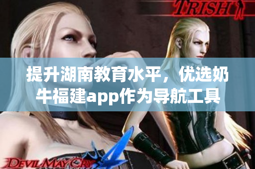 提升湖南教育水平，优选奶牛福建app作为导航工具