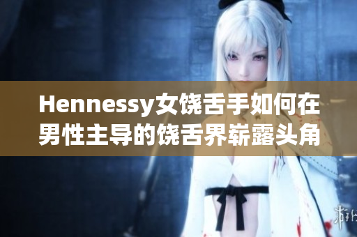 Hennessy女饶舌手如何在男性主导的饶舌界崭露头角
