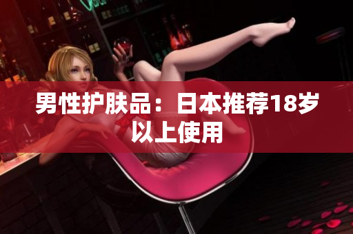 男性护肤品：日本推荐18岁以上使用