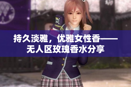 持久淡雅，优雅女性香——无人区玫瑰香水分享