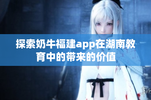 探索奶牛福建app在湖南教育中的带来的价值