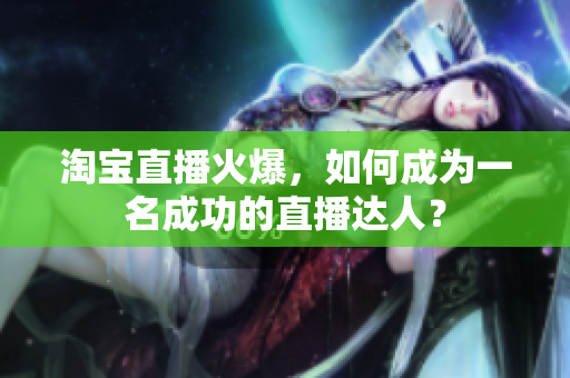 淘宝直播火爆，如何成为一名成功的直播达人？