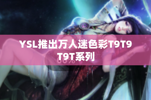YSL推出万人迷色彩T9T9T9T系列
