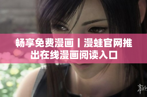 畅享免费漫画丨漫蛙官网推出在线漫画阅读入口