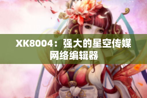 XK8004：强大的星空传媒网络编辑器