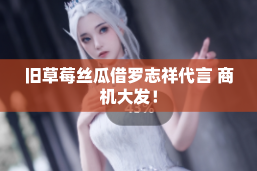 旧草莓丝瓜借罗志祥代言 商机大发！
