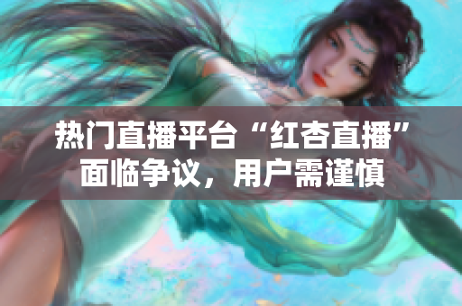 热门直播平台“红杏直播”面临争议，用户需谨慎