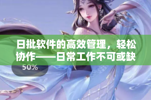 日批软件的高效管理，轻松协作——日常工作不可或缺的软件