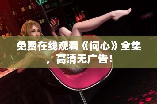 免费在线观看《问心》全集，高清无广告！