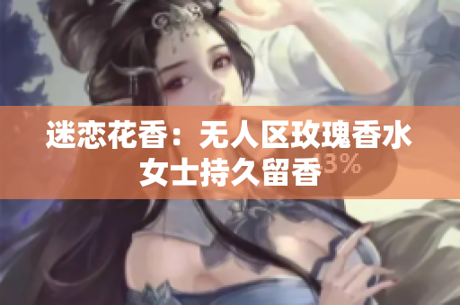 迷恋花香：无人区玫瑰香水女士持久留香
