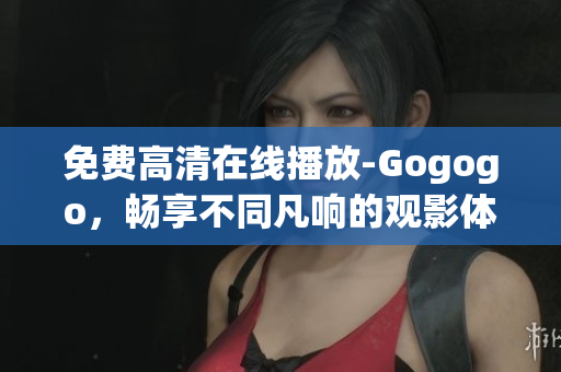 免费高清在线播放-Gogogo，畅享不同凡响的观影体验！