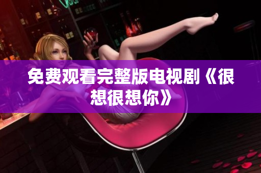 免费观看完整版电视剧《很想很想你》